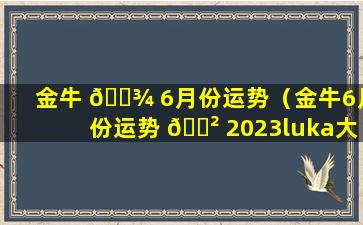 金牛 🌾 6月份运势（金牛6月份运势 🌲 2023luka大叔星座馆）